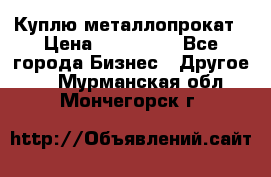 Куплю металлопрокат › Цена ­ 800 000 - Все города Бизнес » Другое   . Мурманская обл.,Мончегорск г.